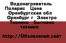 Водонагреватель  Поларис › Цена ­ 8 500 - Оренбургская обл., Оренбург г. Электро-Техника » Бытовая техника   